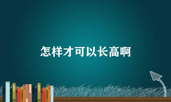 怎样才可以长高啊