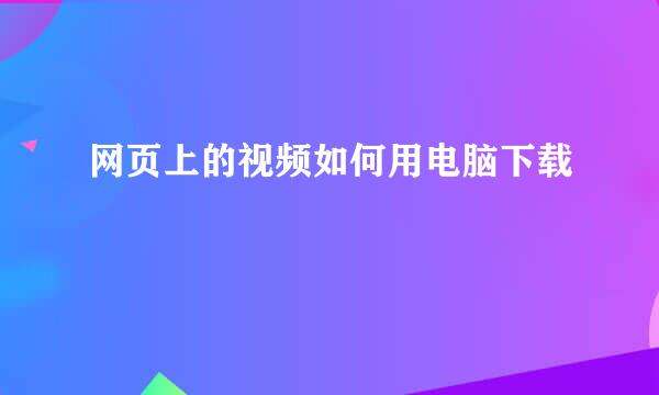 网页上的视频如何用电脑下载