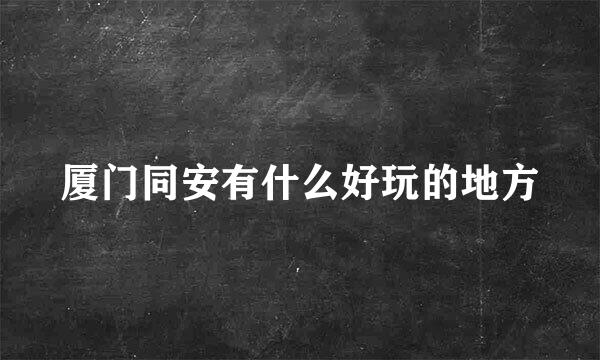 厦门同安有什么好玩的地方