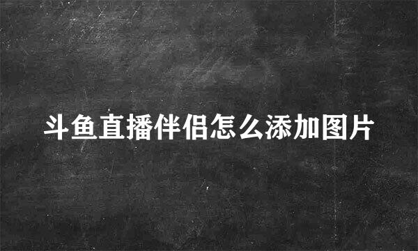 斗鱼直播伴侣怎么添加图片