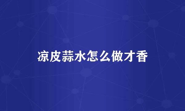 凉皮蒜水怎么做才香