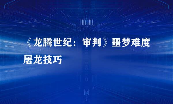 《龙腾世纪:审判》噩梦难度屠龙技巧