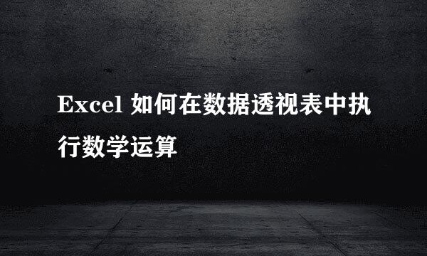 Excel 如何在数据透视表中执行数学运算