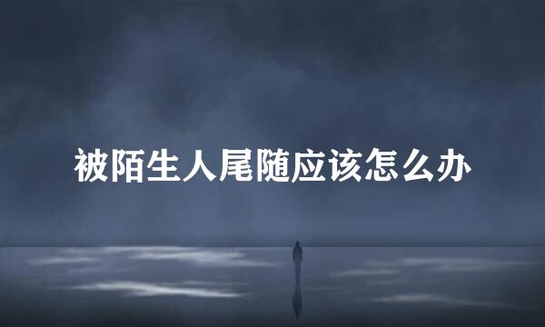 被陌生人尾随应该怎么办