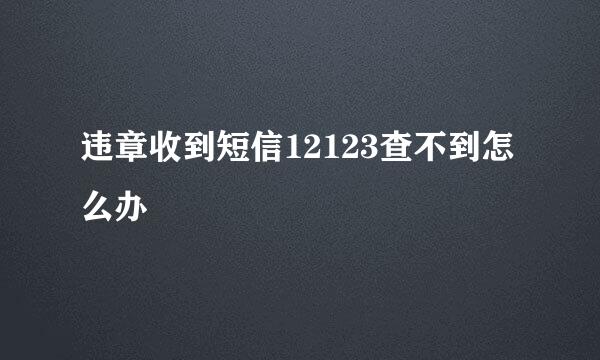 违章收到短信12123查不到怎么办
