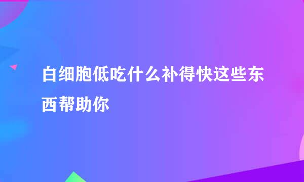 白细胞低吃什么补得快这些东西帮助你