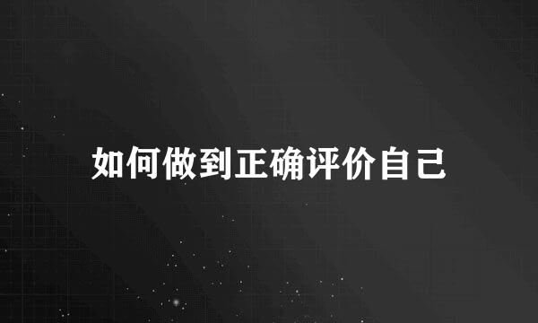 如何做到正确评价自己