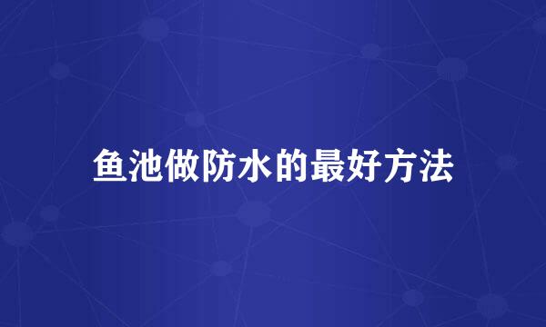 鱼池做防水的最好方法