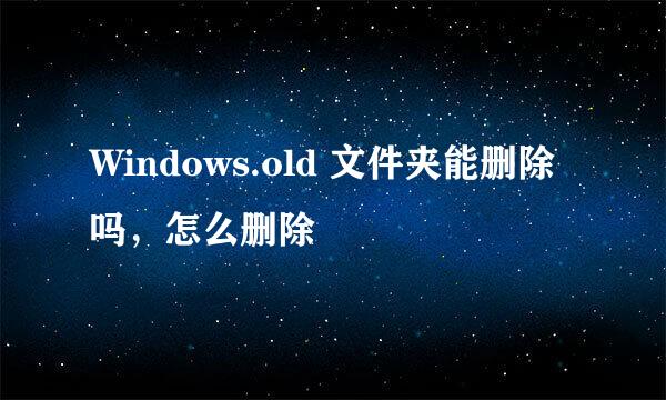 Windows.old 文件夹能删除吗,怎么删除