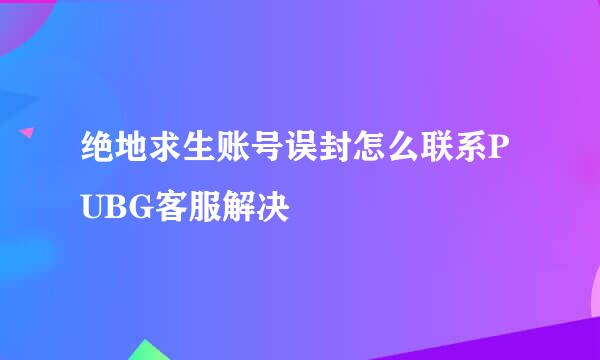 绝地求生账号误封怎么联系PUBG客服解决