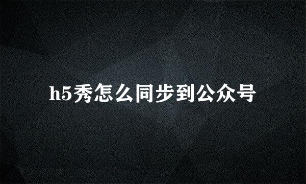 h5秀怎么同步到公众号