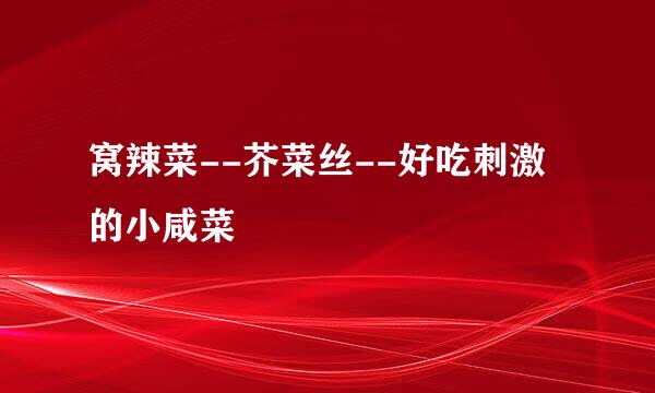 窝辣菜--芥菜丝--好吃刺激的小咸菜