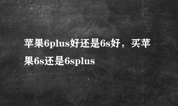 苹果6plus好还是6s好，买苹果6s还是6splus