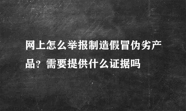 网上怎么举报制造假冒伪劣产品?需要提供什么证据吗