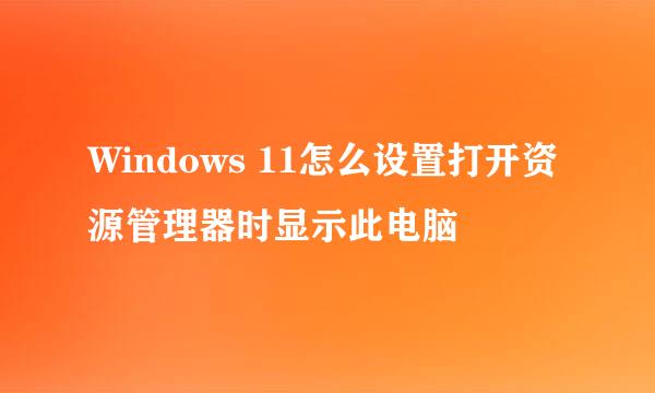 Windows 11怎么设置打开资源管理器时显示此电脑