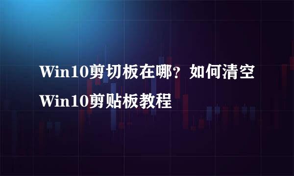 Win10剪切板在哪？如何清空Win10剪贴板教程