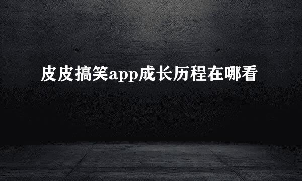皮皮搞笑app成长历程在哪看