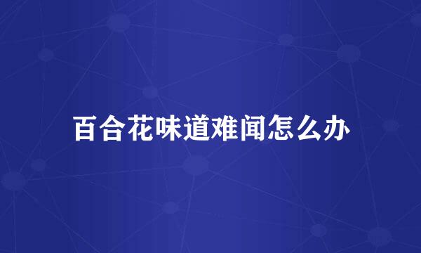 百合花味道难闻怎么办