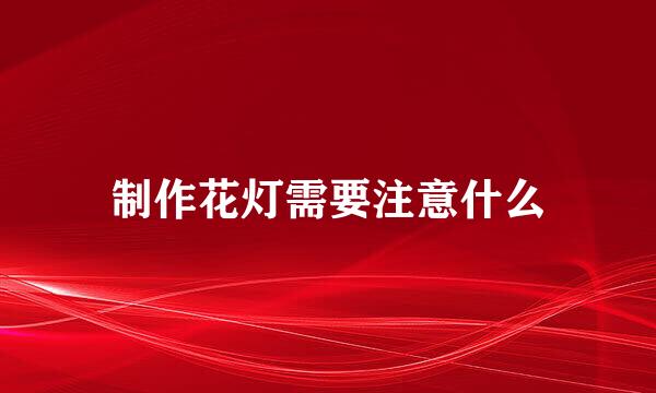 制作花灯需要注意什么