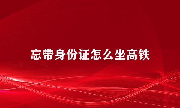 忘带身份证怎么坐高铁