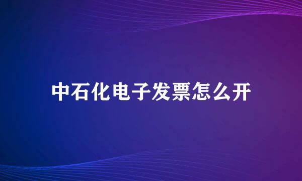 中石化电子发票怎么开