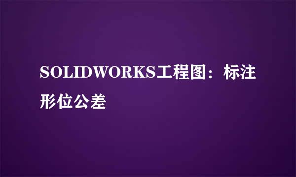 SOLIDWORKS工程图:标注形位公差
