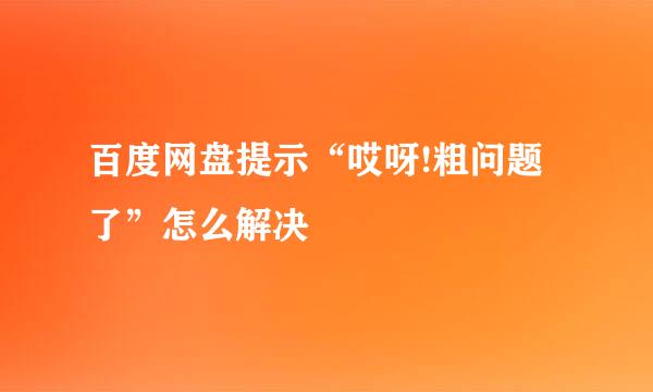 百度网盘提示“哎呀!粗问题了”怎么解决