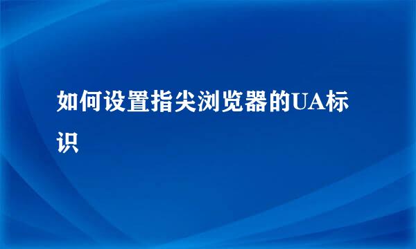如何设置指尖浏览器的UA标识