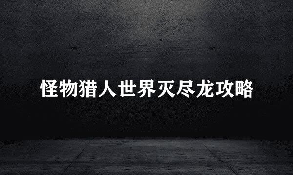 怪物猎人世界灭尽龙攻略