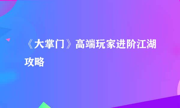 《大掌门》高端玩家进阶江湖攻略