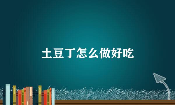 土豆丁怎么做好吃