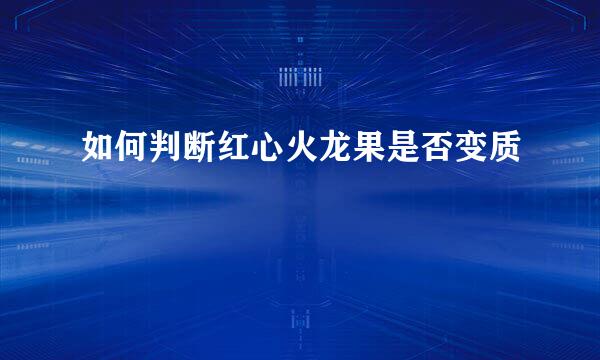 如何判断红心火龙果是否变质