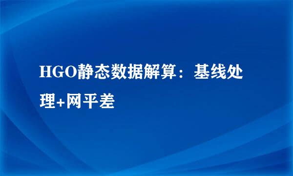 HGO静态数据解算:基线处理+网平差
