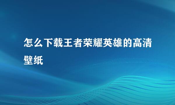 怎么下载王者荣耀英雄的高清壁纸
