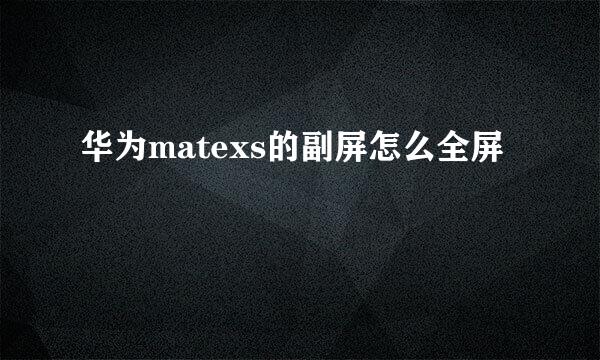 华为matexs的副屏怎么全屏
