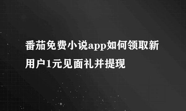 番茄免费小说app如何领取新用户1元见面礼并提现