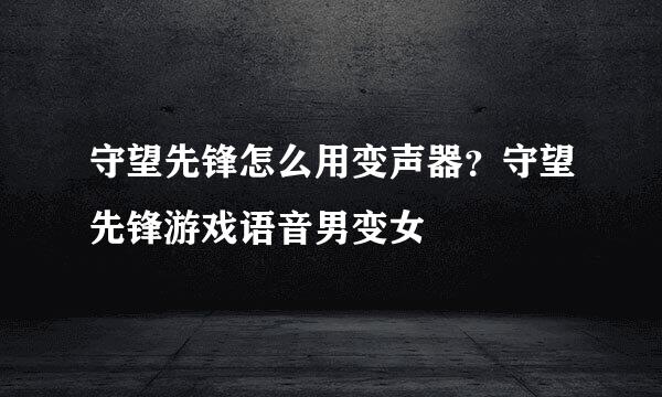 守望先锋怎么用变声器？守望先锋游戏语音男变女