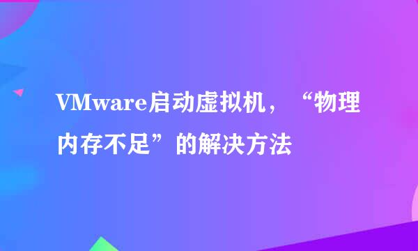 VMware启动虚拟机，“物理内存不足”的解决方法