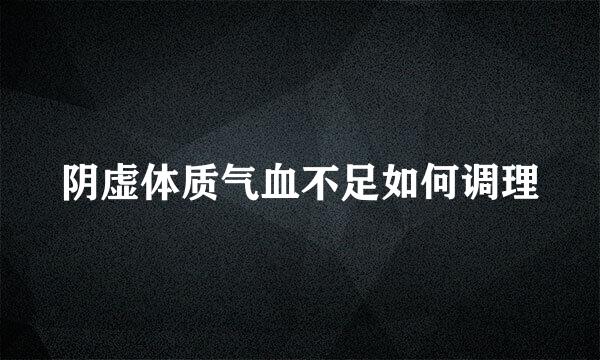 阴虚体质气血不足如何调理