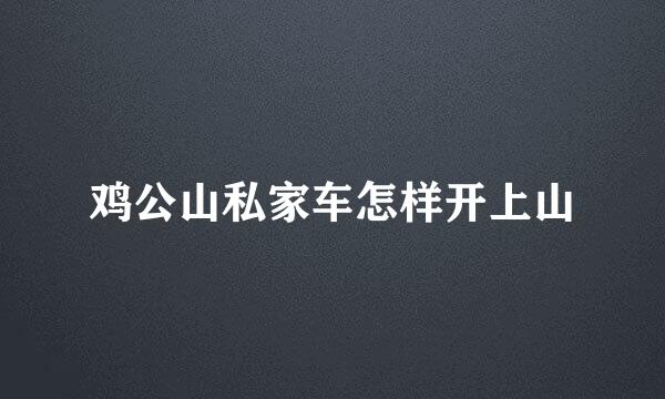 鸡公山私家车怎样开上山