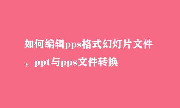 如何编辑pps格式幻灯片文件，ppt与pps文件转换