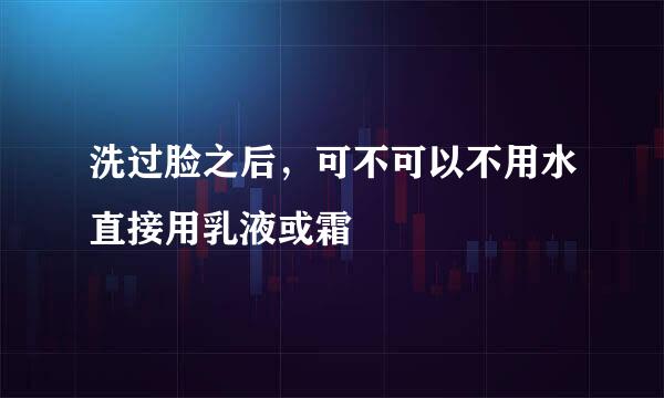 洗过脸之后,可不可以不用水直接用乳液或霜