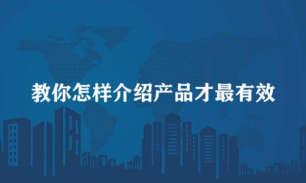 教你怎样介绍产品才最有效