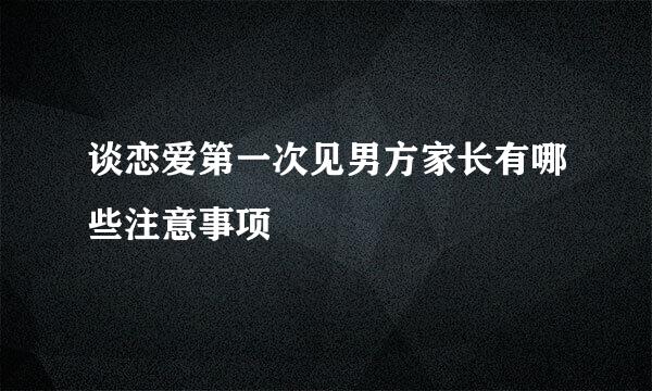 谈恋爱第一次见男方家长有哪些注意事项