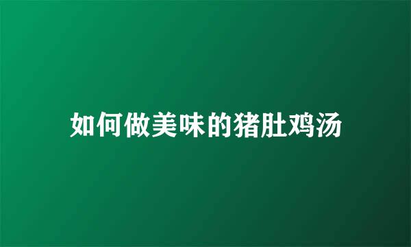 如何做美味的猪肚鸡汤