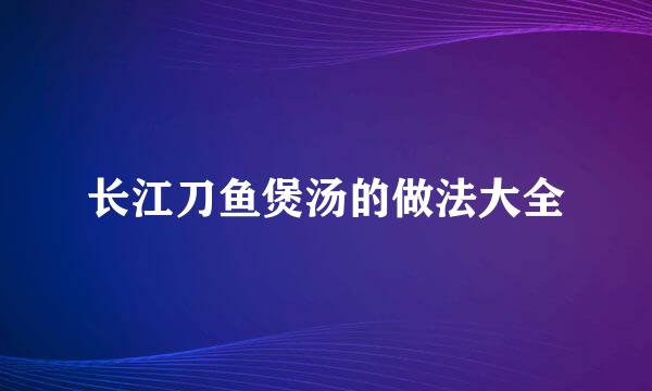 长江刀鱼煲汤的做法大全