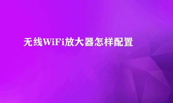 无线WiFi放大器怎样配置