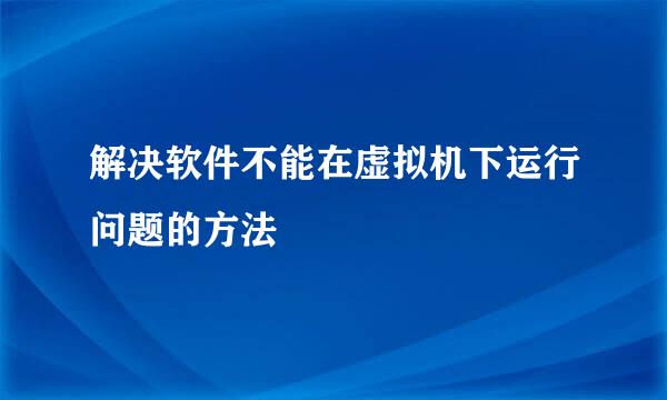 解决软件不能在虚拟机下运行问题的方法