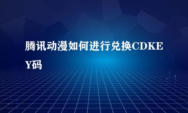 腾讯动漫如何进行兑换CDKEY码
