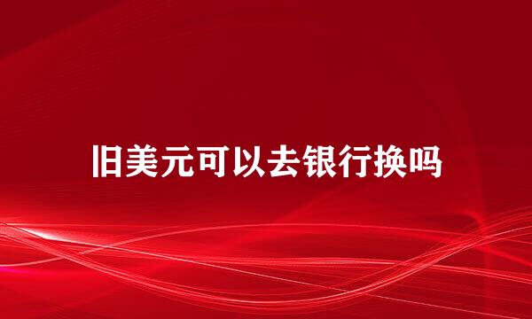 旧美元可以去银行换吗